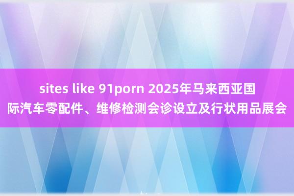 sites like 91porn 2025年马来西亚国际汽车零配件、维修检测会诊设立及行状用品展会