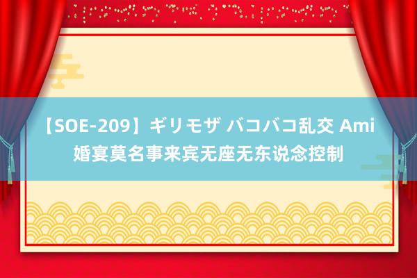 【SOE-209】ギリモザ バコバコ乱交 Ami 婚宴莫名事来宾无座无东说念控制