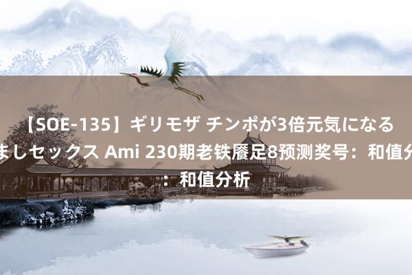 【SOE-135】ギリモザ チンポが3倍元気になる励ましセックス Ami 230期老铁餍足8预测奖号：和值分析