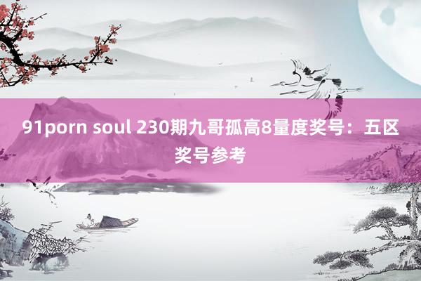 91porn soul 230期九哥孤高8量度奖号：五区奖号参考