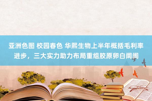 亚洲色图 校园春色 华熙生物上半年概括毛利率进步，三大实力助力布局重组胶原卵白阛阓