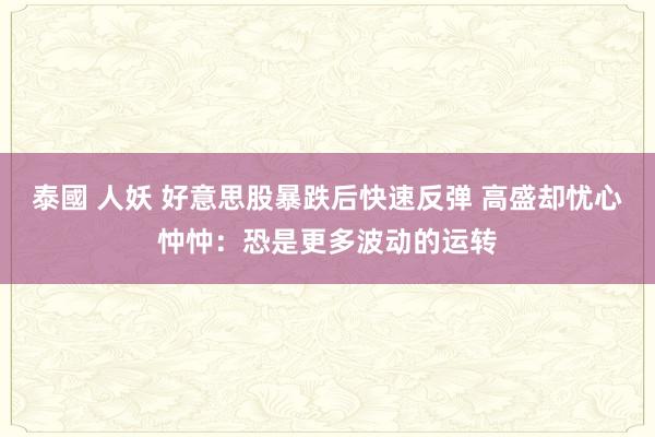 泰國 人妖 好意思股暴跌后快速反弹 高盛却忧心忡忡：恐是更多波动的运转