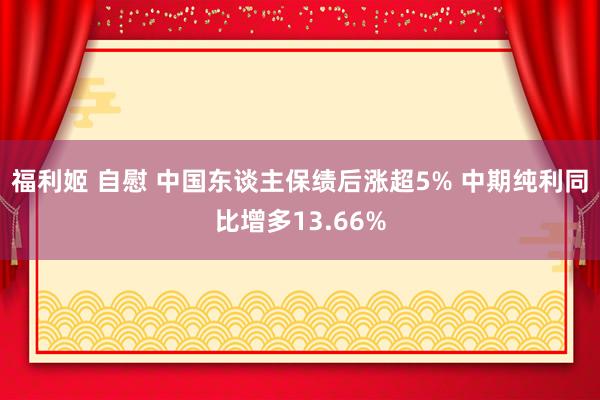 福利姬 自慰 中国东谈主保绩后涨超5% 中期纯利同比增多13.66%