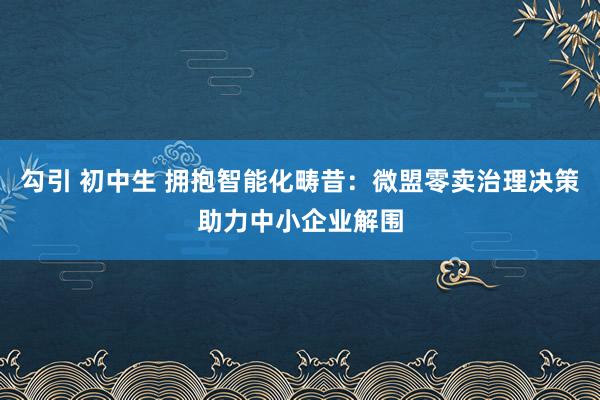 勾引 初中生 拥抱智能化畴昔：微盟零卖治理决策助力中小企业解围