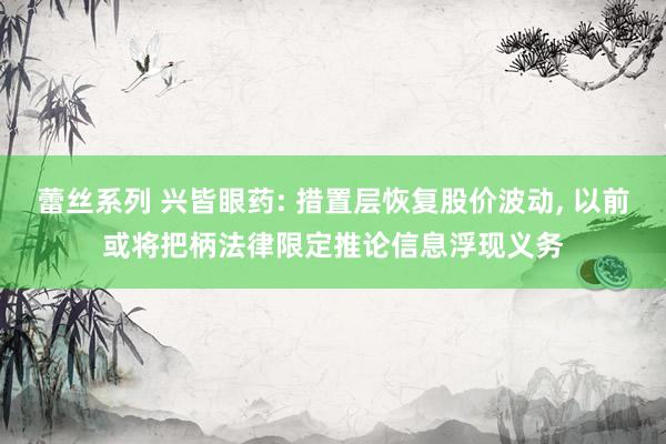 蕾丝系列 兴皆眼药: 措置层恢复股价波动， 以前或将把柄法律限定推论信息浮现义务