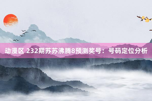 动漫区 232期苏苏沸腾8预测奖号：号码定位分析