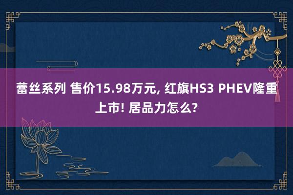 蕾丝系列 售价15.98万元， 红旗HS3 PHEV隆重上市! 居品力怎么?