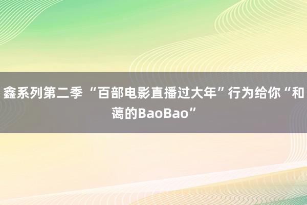 鑫系列第二季 “百部电影直播过大年”行为给你“和蔼的BaoBao”