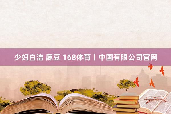 少妇白洁 麻豆 168体育丨中国有限公司官网