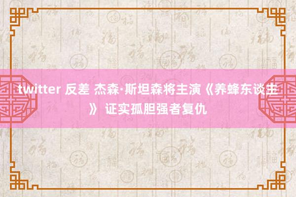 twitter 反差 杰森·斯坦森将主演《养蜂东谈主》 证实孤胆强者复仇