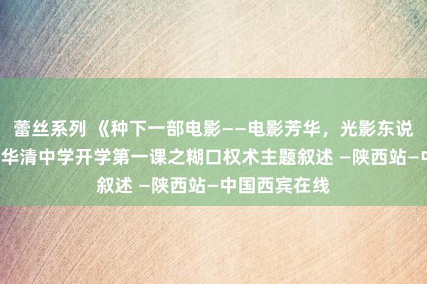 蕾丝系列 《种下一部电影——电影芳华，光影东说念主生》 ——华清中学开学第一课之糊口权术主题叙述 —陕西站—中国西宾在线