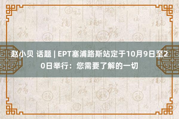 赵小贝 话题 | EPT塞浦路斯站定于10月9日至20日举行：您需要了解的一切