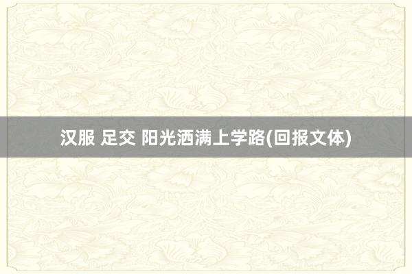 汉服 足交 阳光洒满上学路(回报文体)