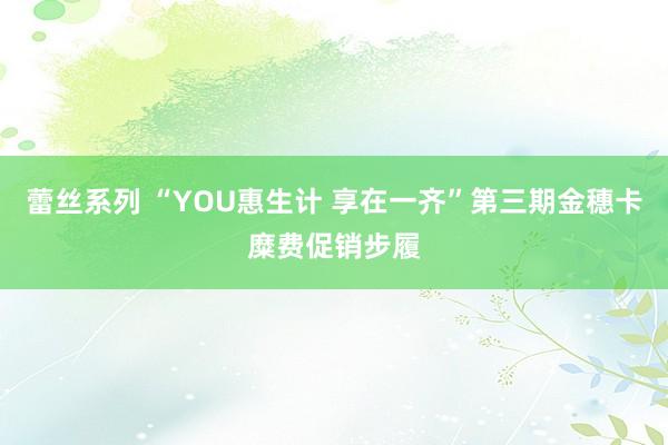 蕾丝系列 “YOU惠生计 享在一齐”第三期金穗卡糜费促销步履