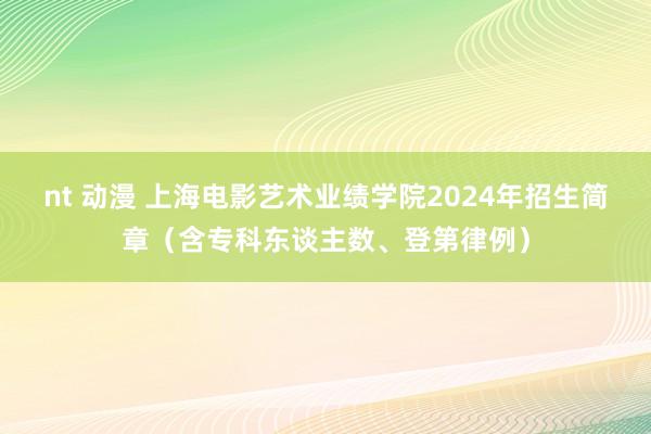 nt 动漫 上海电影艺术业绩学院2024年招生简章（含专科东谈主数、登第律例）