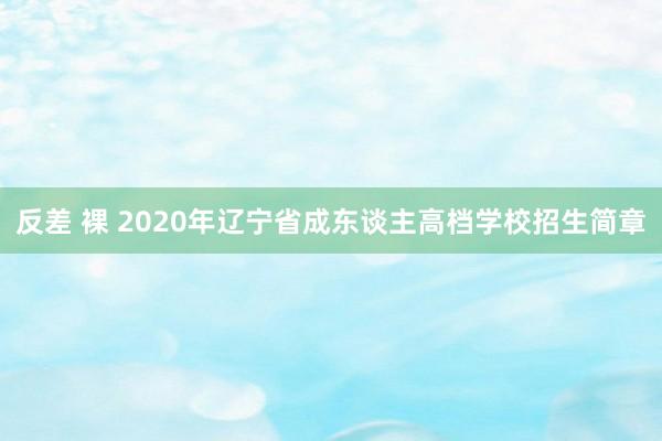 反差 裸 2020年辽宁省成东谈主高档学校招生简章