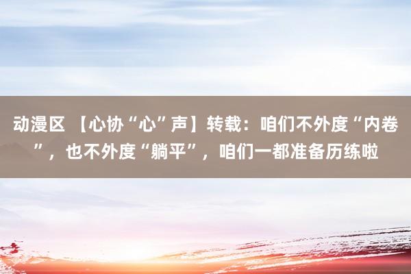 动漫区 【心协“心”声】转载：咱们不外度“内卷”，也不外度“躺平”，咱们一都准备历练啦