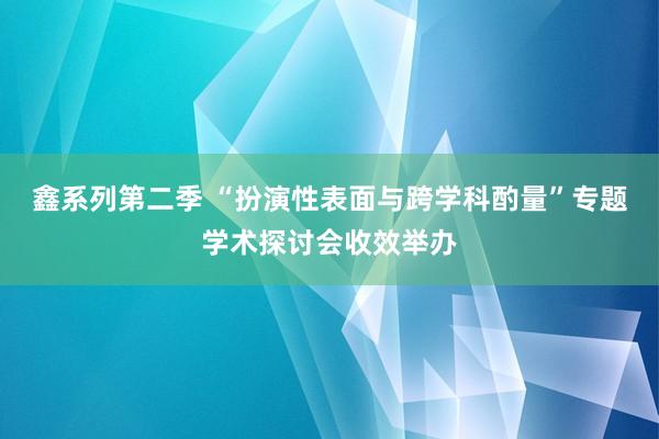 鑫系列第二季 “扮演性表面与跨学科酌量”专题学术探讨会收效举办