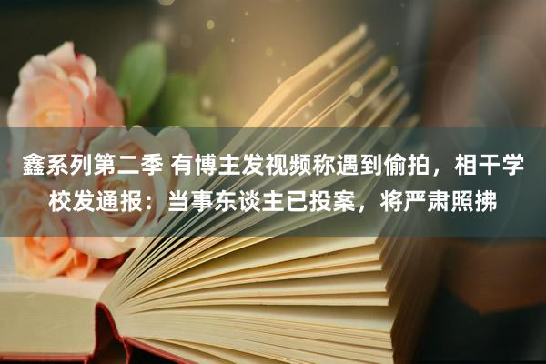 鑫系列第二季 有博主发视频称遇到偷拍，相干学校发通报：当事东谈主已投案，将严肃照拂