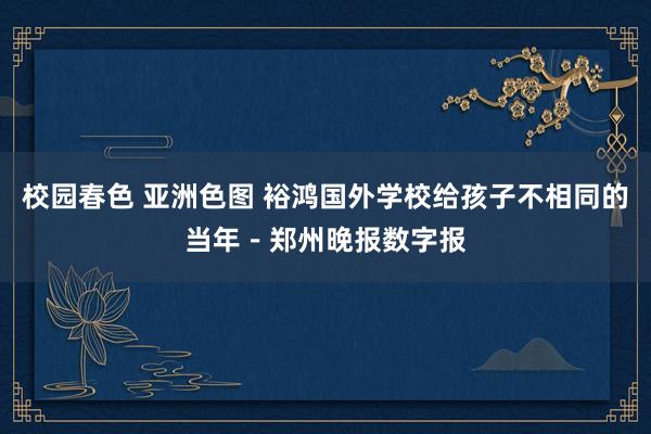 校园春色 亚洲色图 裕鸿国外学校给孩子不相同的当年－郑州晚报数字报