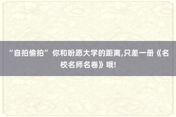 “自拍偷拍” 你和盼愿大学的距离，只差一册《名校名师名卷》哦!