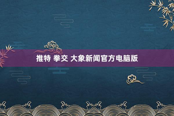 推特 拳交 大象新闻官方电脑版