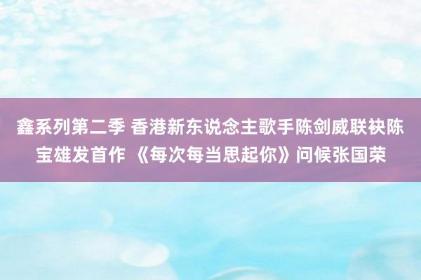 鑫系列第二季 香港新东说念主歌手陈剑威联袂陈宝雄发首作 《每次每当思起你》问候张国荣