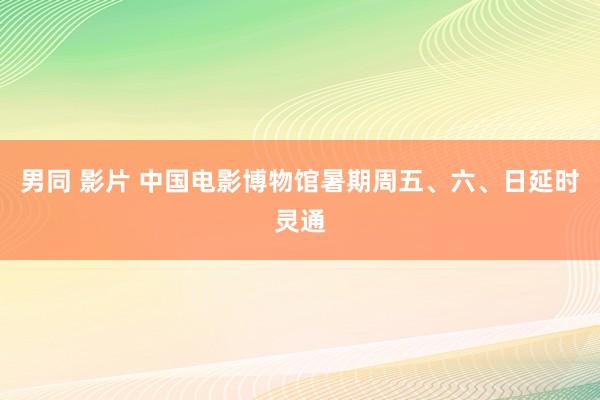 男同 影片 中国电影博物馆暑期周五、六、日延时灵通