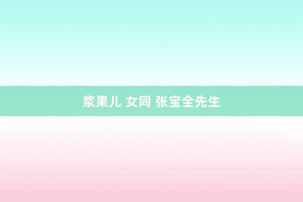 浆果儿 女同 张宝全先生