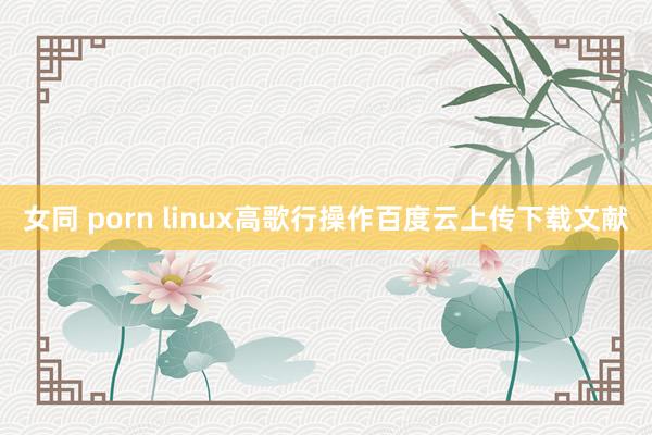 女同 porn linux高歌行操作百度云上传下载文献