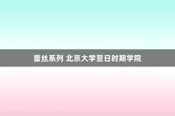 蕾丝系列 北京大学翌日时期学院