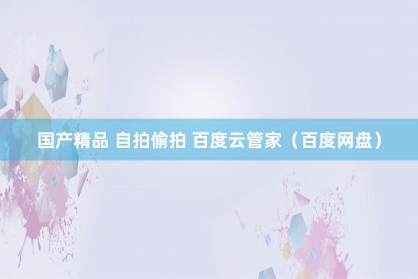 国产精品 自拍偷拍 百度云管家（百度网盘）