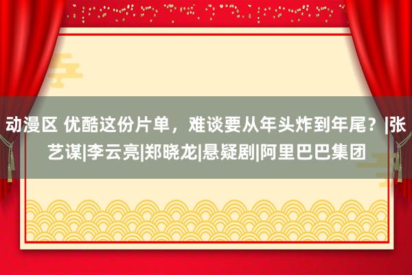 动漫区 优酷这份片单，难谈要从年头炸到年尾？|张艺谋|李云亮|郑晓龙|悬疑剧|阿里巴巴集团