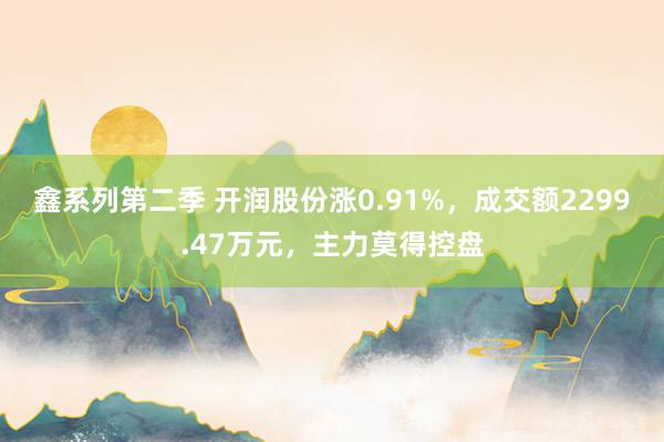 鑫系列第二季 开润股份涨0.91%，成交额2299.47万元，主力莫得控盘