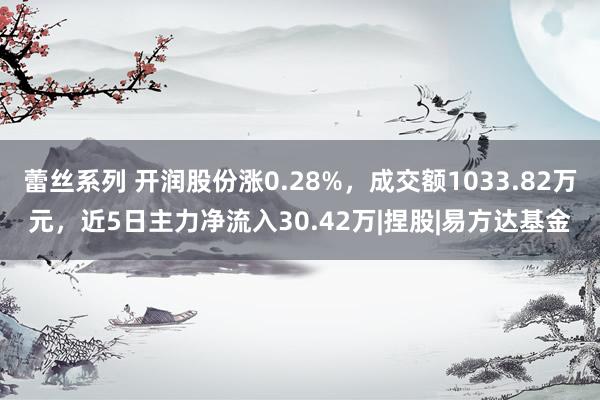 蕾丝系列 开润股份涨0.28%，成交额1033.82万元，近5日主力净流入30.42万|捏股|易方达基金