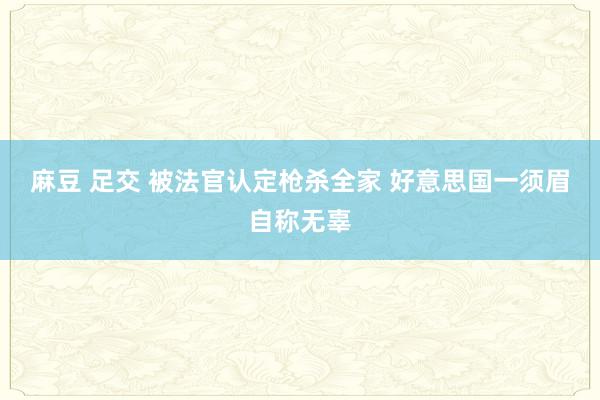 麻豆 足交 被法官认定枪杀全家 好意思国一须眉自称无辜