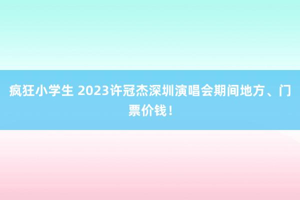 疯狂小学生 2023许冠杰深圳演唱会期间地方、门票价钱！