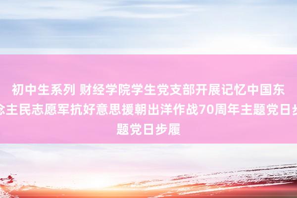 初中生系列 财经学院学生党支部开展记忆中国东说念主民志愿军抗好意思援朝出洋作战70周年主题党日步履